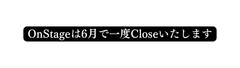 OnStageは6月で一度Closeいたします